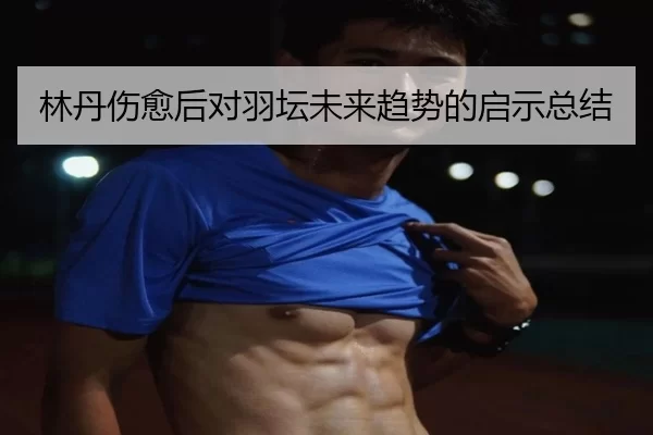 林丹伤愈后对羽坛未来趋势的启示总结