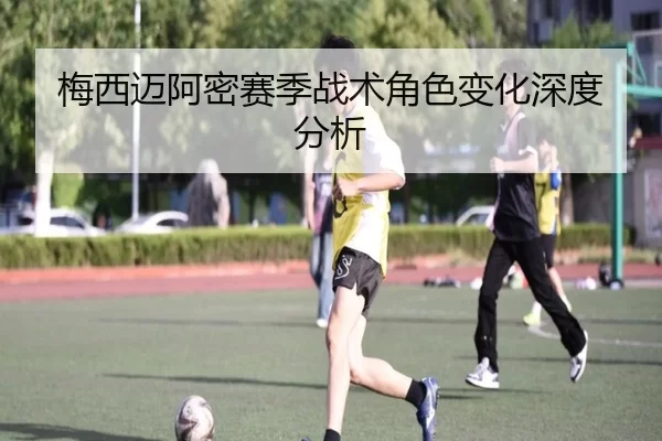 梅西迈阿密赛季战术角色变化深度分析