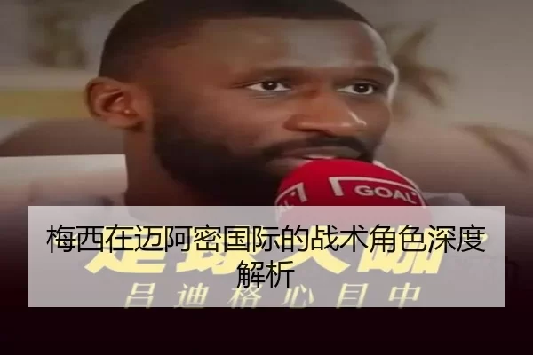 梅西在迈阿密国际的战术角色深度解析