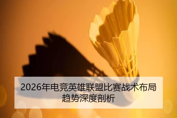 2026年电竞英雄联盟比赛战术布局趋势深度剖析