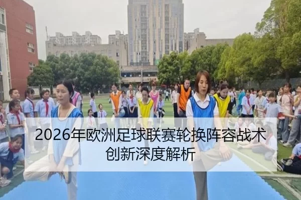 2026年欧洲足球联赛轮换阵容战术创新深度解析