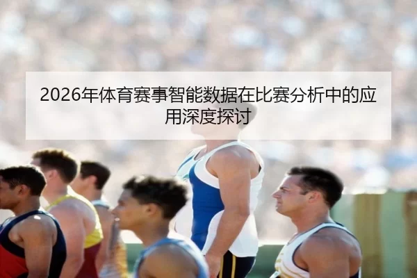 2026年体育赛事智能数据在比赛分析中的应用深度探讨
