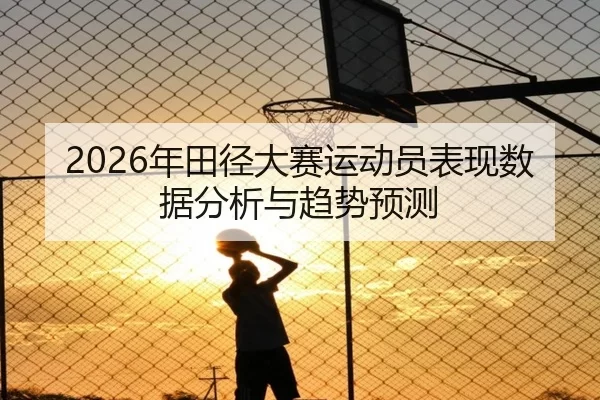 2026年田径大赛运动员表现数据分析与趋势预测